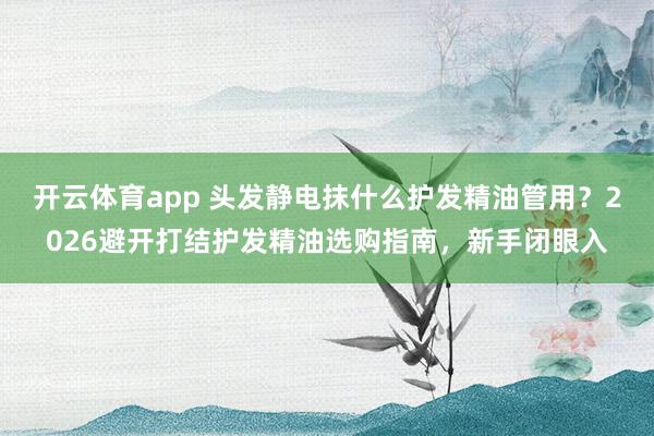 开云体育app 头发静电抹什么护发精油管用？2026避开打结护发精油选购指南，新手闭眼入