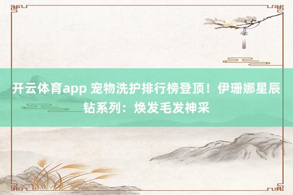 开云体育app 宠物洗护排行榜登顶！伊珊娜星辰钻系列：焕发毛发神采