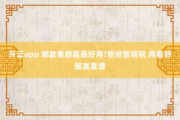 开云app 哪款素颜霜最好用?拒绝智商税 用着舒服真靠谱