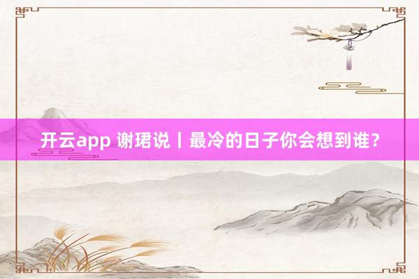 开云app 谢珺说丨最冷的日子你会想到谁？