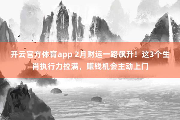 开云官方体育app 2月财运一路飙升！这3个生肖执行力拉满，赚钱机会主动上门