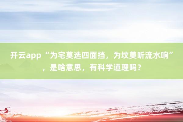 开云app “为宅莫选四面挡，为坟莫听流水响”，是啥意思，有科学道理吗？