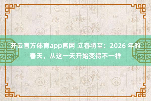 开云官方体育app官网 立春将至：2026 年的春天，从这一天开始变得不一样