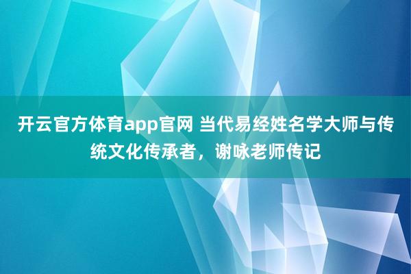 开云官方体育app官网 当代易经姓名学大师与传统文化传承者，谢咏老师传记