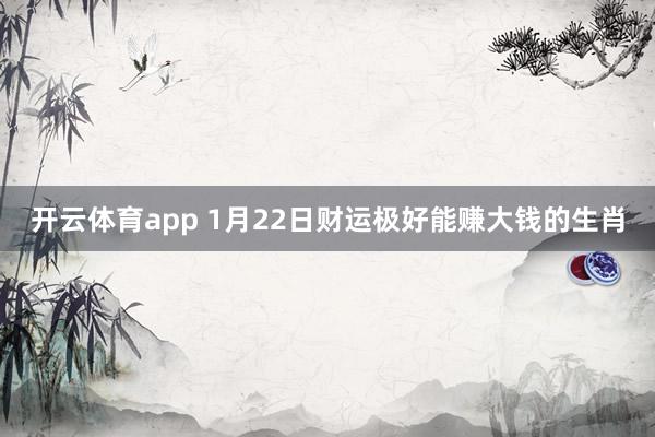 开云体育app 1月22日财运极好能赚大钱的生肖