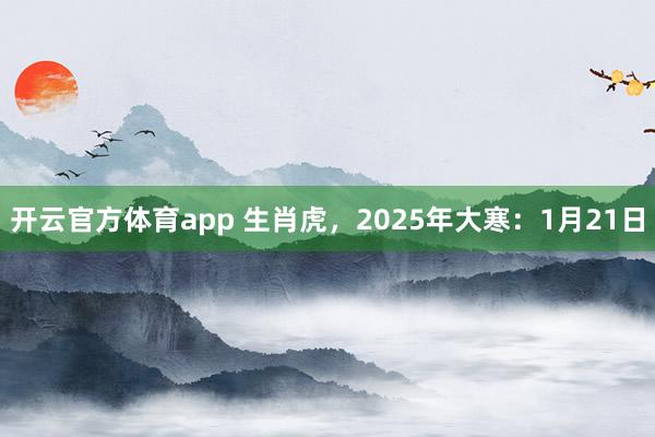 开云官方体育app 生肖虎，2025年大寒：1月21日