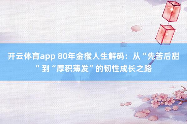 开云体育app 80年金猴人生解码：从“先苦后甜”到“厚积薄发”的韧性成长之路