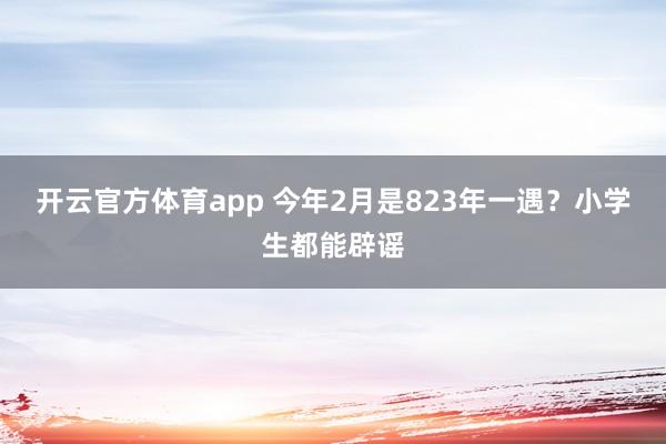 开云官方体育app 今年2月是823年一遇？小学生都能辟谣