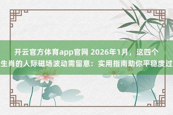 开云官方体育app官网 2026年1月，这四个生肖的人际磁场波动需留意：实用指南助你平稳度过
