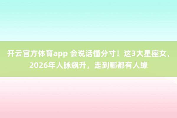 开云官方体育app 会说话懂分寸！这3大星座女，2026年人脉飙升，走到哪都有人缘