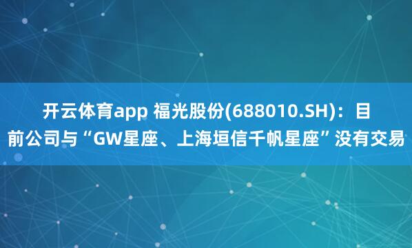 开云体育app 福光股份(688010.SH)：目前公司与“GW星座、上海垣信千帆星座”没有交易