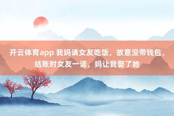 开云体育app 我妈请女友吃饭，故意没带钱包，结账时女友一话，妈让我娶了她