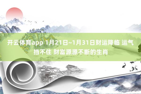 开云体育app 1月21日~1月31日财运降临 运气挡不住 财富源源不断的生肖