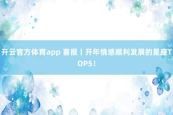开云官方体育app 喜报丨开年情感顺利发展的星座TOP5！