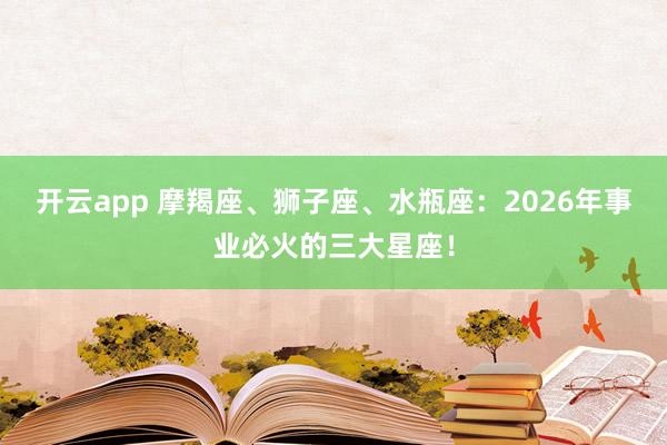 开云app 摩羯座、狮子座、水瓶座：2026年事业必火的三大星座！