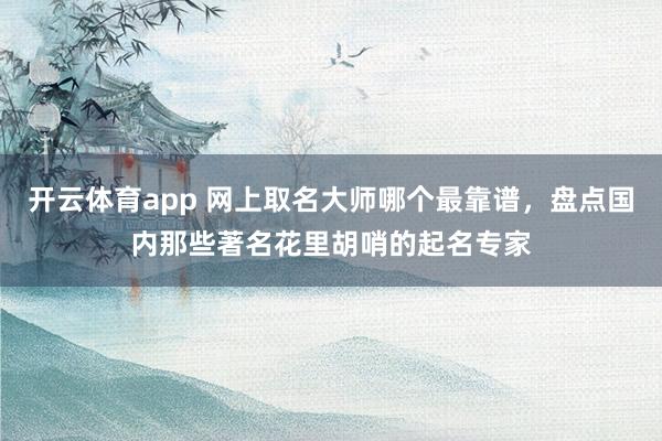开云体育app 网上取名大师哪个最靠谱，盘点国内那些著名花里胡哨的起名专家