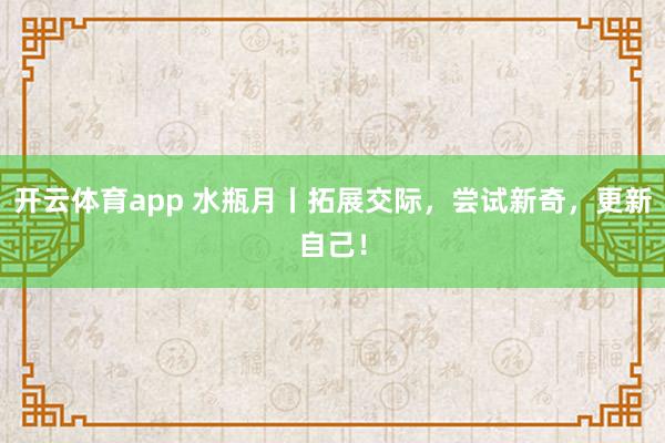 开云体育app 水瓶月丨拓展交际，尝试新奇，更新自己！