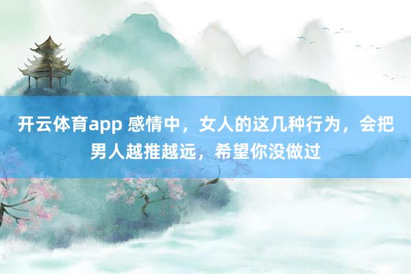 开云体育app 感情中，女人的这几种行为，会把男人越推越远，希望你没做过