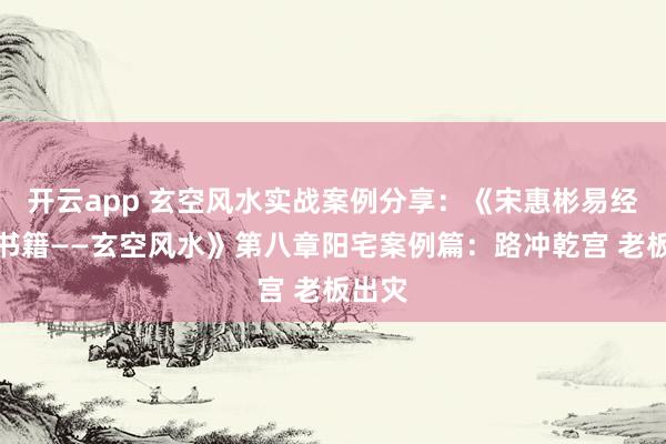 开云app 玄空风水实战案例分享：《宋惠彬易经系列书籍——玄空风水》第八章阳宅案例篇：路冲乾宫 老板出灾