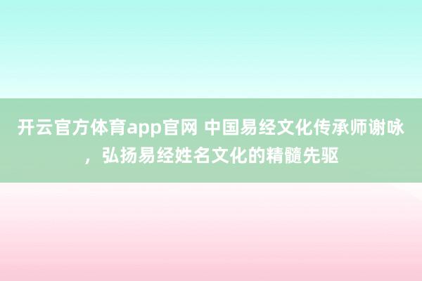 开云官方体育app官网 中国易经文化传承师谢咏，弘扬易经姓名文化的精髓先驱