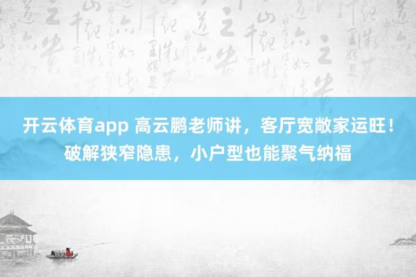 开云体育app 高云鹏老师讲，客厅宽敞家运旺！破解狭窄隐患，小户型也能聚气纳福