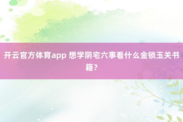 开云官方体育app 想学阴宅六事看什么金锁玉关书籍？