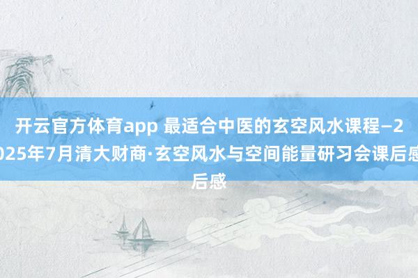 开云官方体育app 最适合中医的玄空风水课程—2025年7月清大财商·玄空风水与空间能量研习会课后感