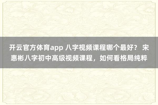 开云官方体育app 八字视频课程哪个最好？ 宋惠彬八字初中高级视频课程，如何看格局纯粹