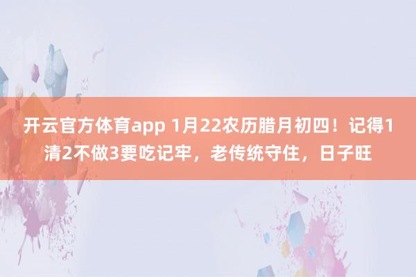 开云官方体育app 1月22农历腊月初四！记得1清2不做3要吃记牢，老传统守住，日子旺