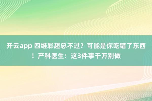 开云app 四维彩超总不过？可能是你吃错了东西！产科医生：这3件事千万别做