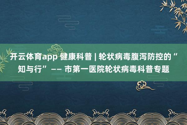 开云体育app 健康科普 | 轮状病毒腹泻防控的“知与行” —— 市第一医院轮状病毒科普专题