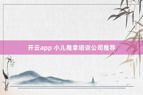 开云app 小儿推拿培训公司推荐