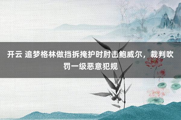 开云 追梦格林做挡拆掩护时肘击鲍威尔，裁判吹罚一级恶意犯规