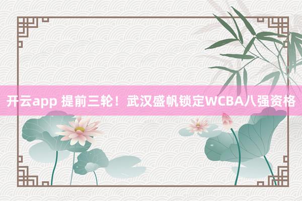 开云app 提前三轮！武汉盛帆锁定WCBA八强资格