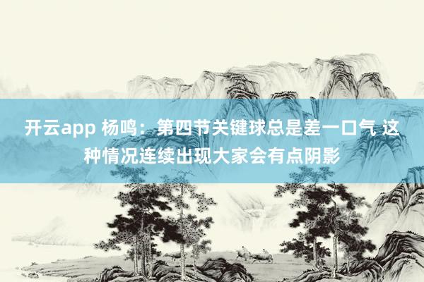 开云app 杨鸣：第四节关键球总是差一口气 这种情况连续出现大家会有点阴影