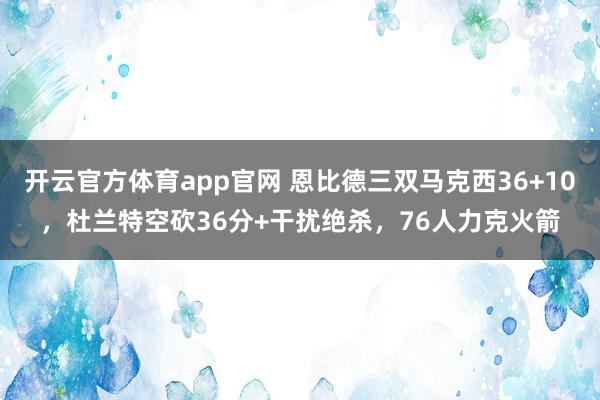 开云官方体育app官网 恩比德三双马克西36+10，杜兰特空砍36分+干扰绝杀，76人力克火箭