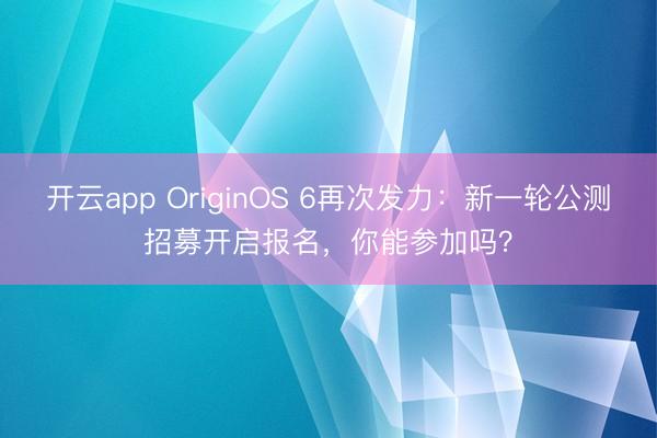 开云app OriginOS 6再次发力：新一轮公测招募开启报名，你能参加吗？