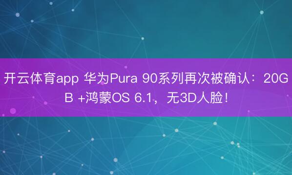 开云体育app 华为Pura 90系列再次被确认：20GB +鸿蒙OS 6.1，无3D人脸！