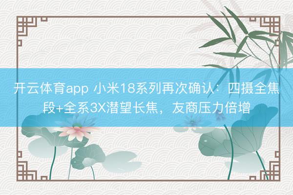 开云体育app 小米18系列再次确认：四摄全焦段+全系3X潜望长焦，友商压力倍增