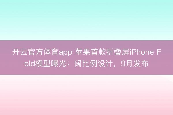 开云官方体育app 苹果首款折叠屏iPhone Fold模型曝光：阔比例设计，9月发布