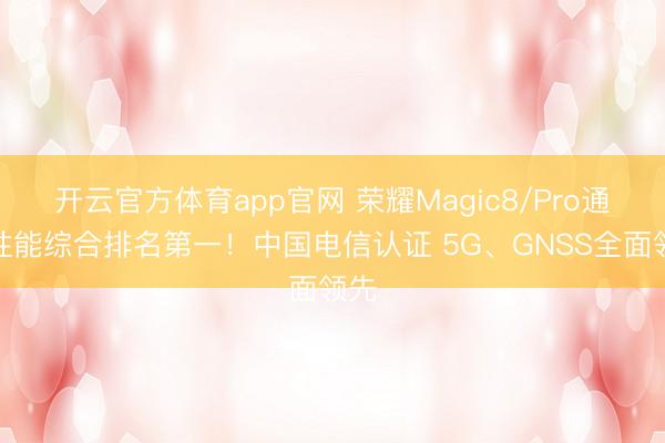 开云官方体育app官网 荣耀Magic8/Pro通信性能综合排名第一！中国电信认证 5G、GNSS全面领先