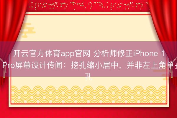 开云官方体育app官网 分析师修正iPhone 18 Pro屏幕设计传闻：挖孔缩小居中，并非左上角单孔