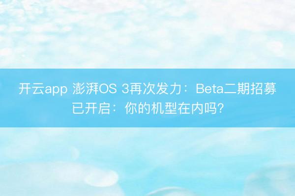 开云app 澎湃OS 3再次发力：Beta二期招募已开启：你的机型在内吗？