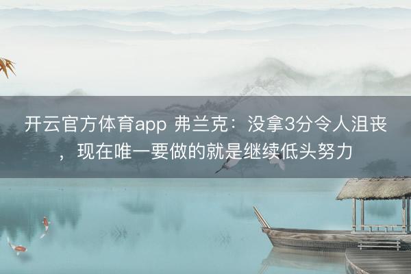 开云官方体育app 弗兰克：没拿3分令人沮丧，现在唯一要做的就是继续低头努力