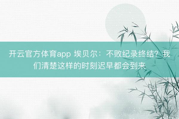 开云官方体育app 埃贝尔：不败纪录终结？我们清楚这样的时刻迟早都会到来
