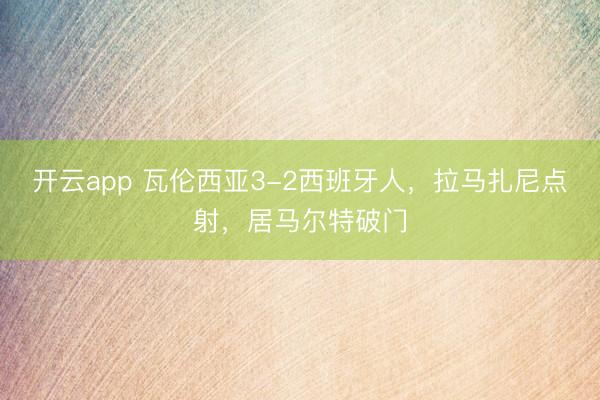 开云app 瓦伦西亚3-2西班牙人，拉马扎尼点射，居马尔特破门