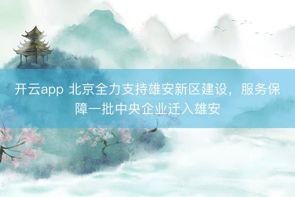 开云app 北京全力支持雄安新区建设，服务保障一批中央企业迁入雄安