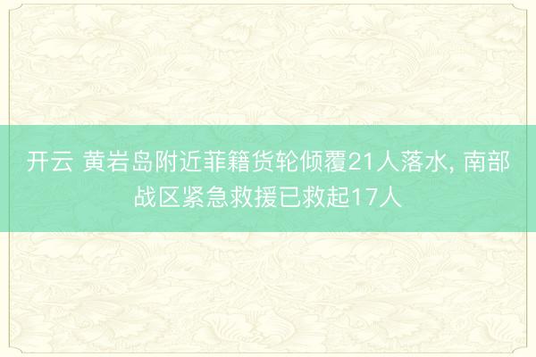 开云 黄岩岛附近菲籍货轮倾覆21人落水, 南部战区紧急救援已救起17人