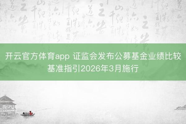 开云官方体育app 证监会发布公募基金业绩比较基准指引2026年3月施行