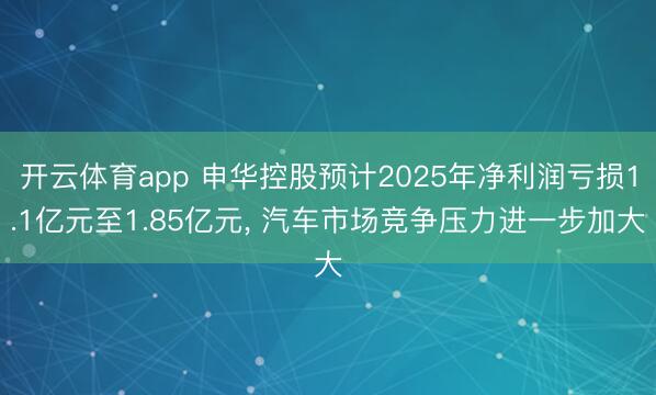 开云体育app 申华控股预计2025年净利润亏损1.1亿元至1.85亿元, 汽车市场竞争压力进一步加大